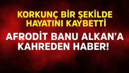 Afrodit Banu Alkan'a Kahreden Haber: Kardeşi Hayatını Kaybetti