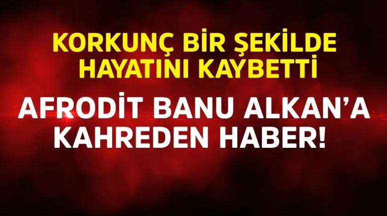 Afrodit Banu Alkan'a Kahreden Haber: Kardeşi Hayatını Kaybetti